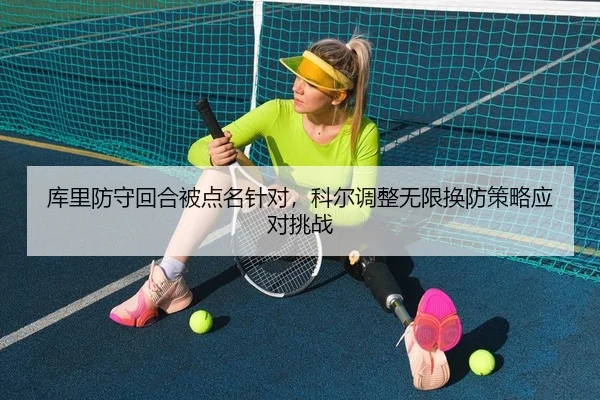 库里防守回合被点名针对，科尔调整无限换防策略应对挑战