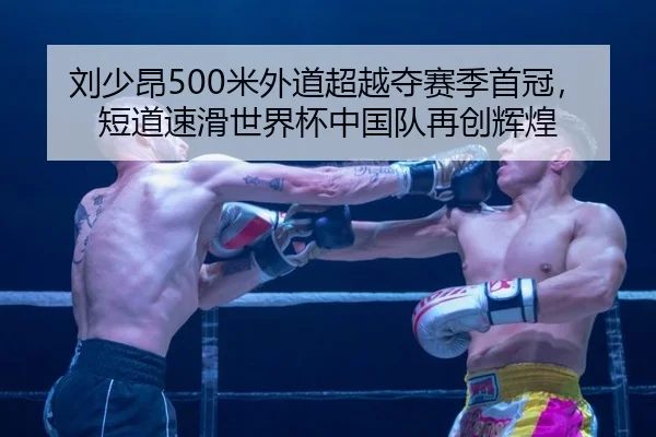 刘少昂500米外道超越夺赛季首冠，短道速滑世界杯中国队再创辉煌